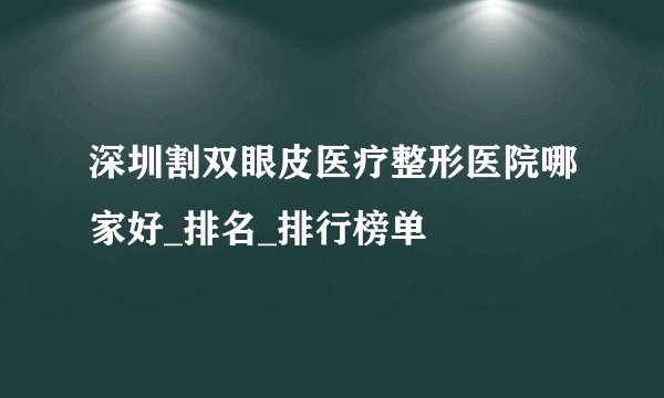 深圳割双眼皮医疗整形医院哪家好_排名_排行榜单