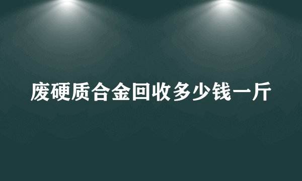 废硬质合金回收多少钱一斤