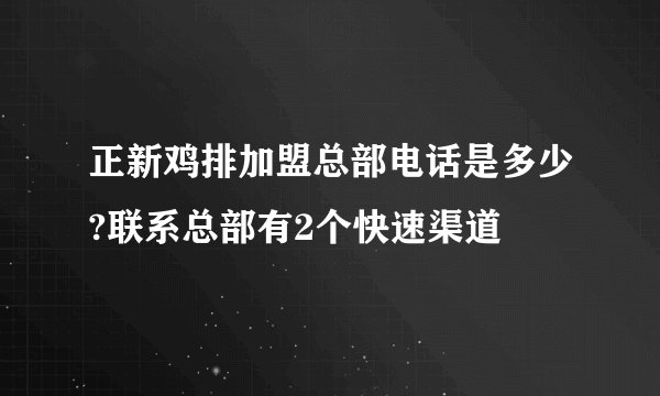 正新鸡排加盟总部电话是多少?联系总部有2个快速渠道