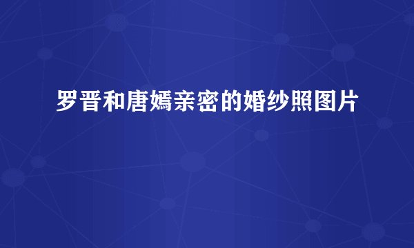 罗晋和唐嫣亲密的婚纱照图片