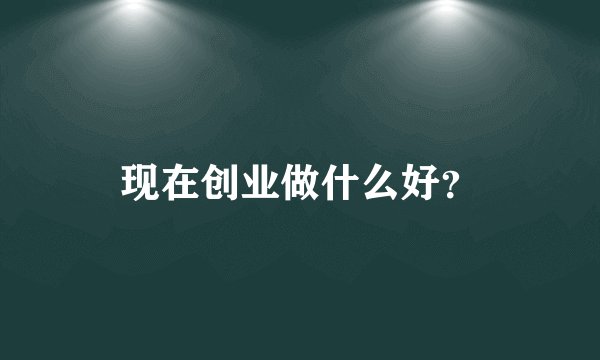 现在创业做什么好？