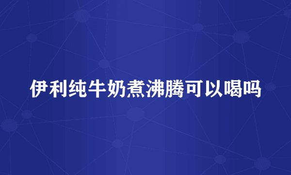 伊利纯牛奶煮沸腾可以喝吗