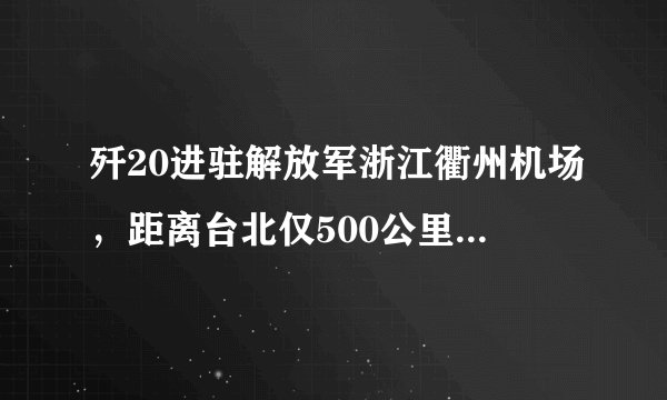 歼20进驻解放军浙江衢州机场，距离台北仅500公里，或成斩首利器