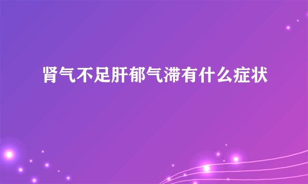 肾气不足肝郁气滞有什么症状