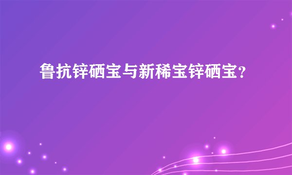 鲁抗锌硒宝与新稀宝锌硒宝？