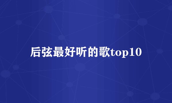 后弦最好听的歌top10