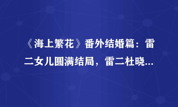 《海上繁花》番外结婚篇:雷二女儿圆满结局,雷二杜晓苏执手偕老