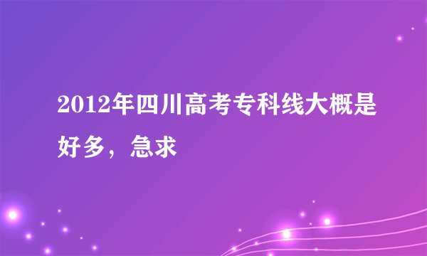 2012年四川高考专科线大概是好多,急求