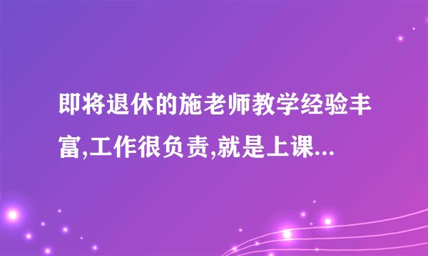 即将退休的施老师教学经验丰富,工作很负责,就是上课时讲话比较啰嗦,同学们对此有意见。请?E