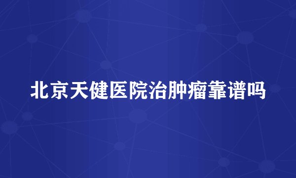 北京天健医院治肿瘤靠谱吗