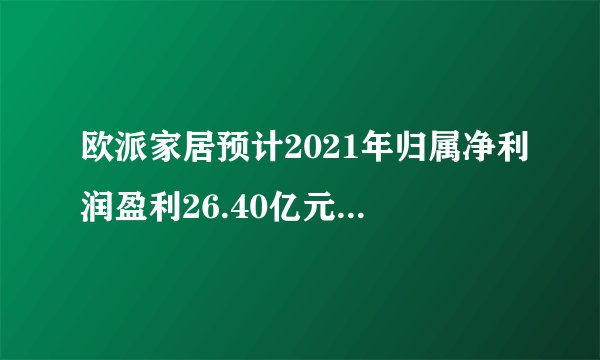 欧派家居预计2021年归属净利润盈利26.40亿元至28.46亿元，同比上年增长28%至38%