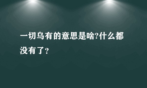 一切乌有的意思是啥?什么都没有了?