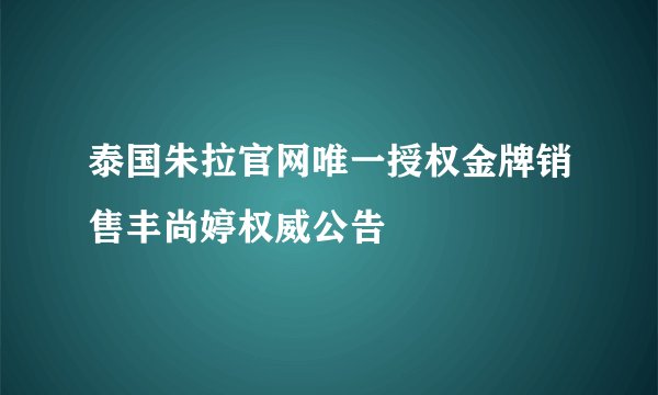泰国朱拉官网唯一授权金牌销售丰尚婷权威公告