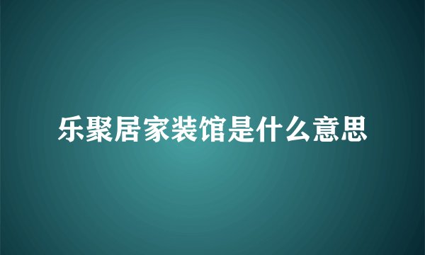 乐聚居家装馆是什么意思