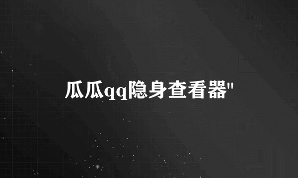 瓜瓜qq隐身查看器