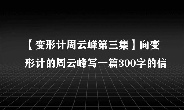 【变形计周云峰第三集】向变形计的周云峰写一篇300字的信
