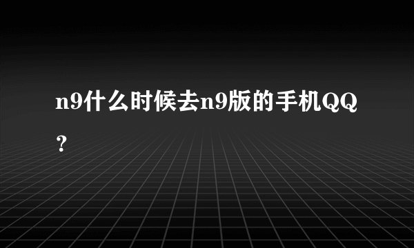 n9什么时候去n9版的手机QQ？