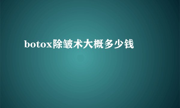 botox除皱术大概多少钱