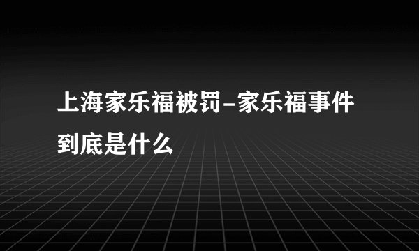 上海家乐福被罚-家乐福事件到底是什么