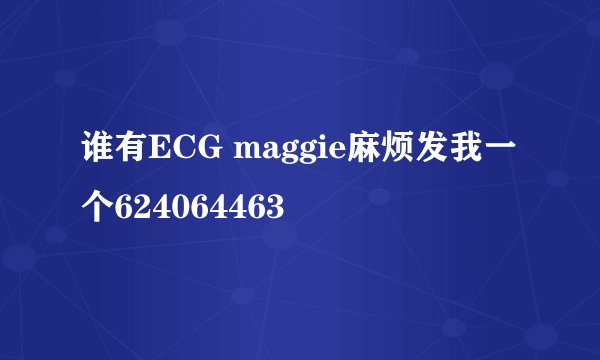 谁有ECG maggie麻烦发我一个624064463