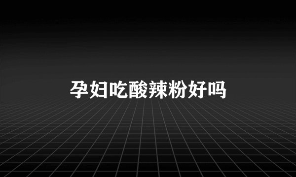 孕妇吃酸辣粉好吗