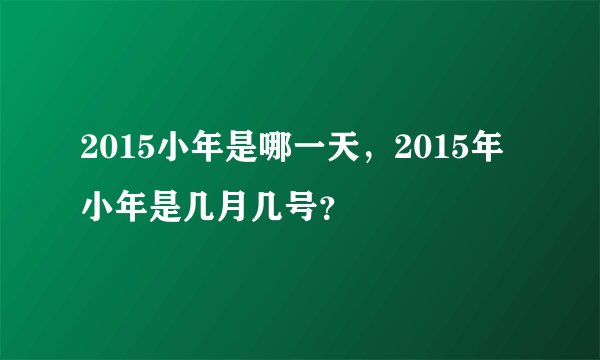 2015小年是哪一天,2015年小年是几月几号?