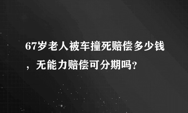 67岁老人被车撞死赔偿多少钱，无能力赔偿可分期吗？