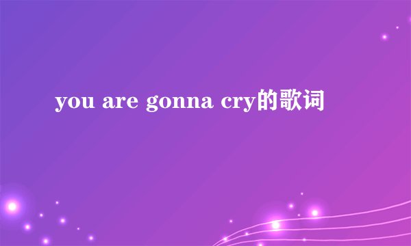 you are gonna cry的歌词