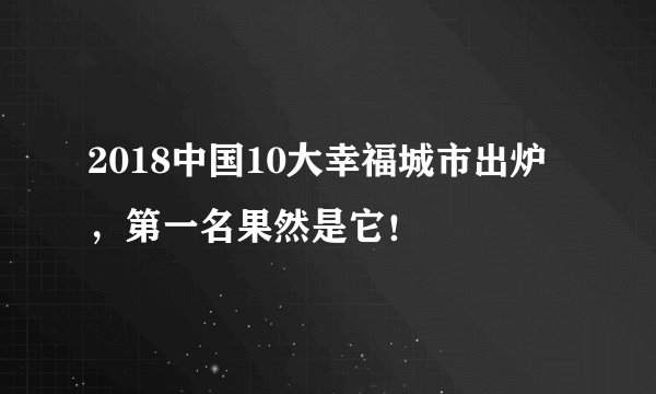 2018中国10大幸福城市出炉，第一名果然是它！