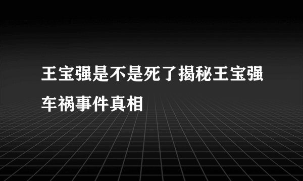 王宝强是不是死了揭秘王宝强车祸事件真相