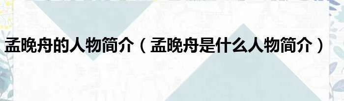 孟晚舟的人物简介（孟晚舟是什么人物简介）