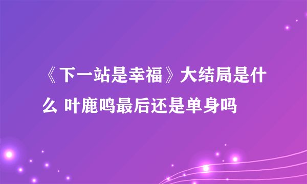 《下一站是幸福》大结局是什么 叶鹿鸣最后还是单身吗
