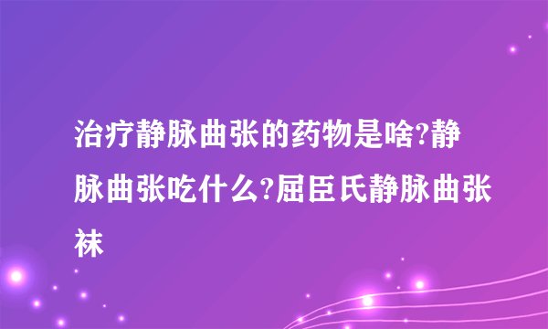 治疗静脉曲张的药物是啥?静脉曲张吃什么?屈臣氏静脉曲张袜