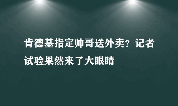 肯德基指定帅哥送外卖?记者试验果然来了大眼睛
