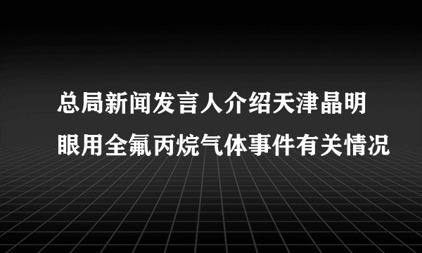 总局新闻发言人介绍天津晶明眼用全氟丙烷气体事件有关情况