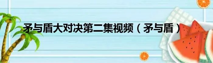 矛与盾大对决第二集视频(矛与盾)