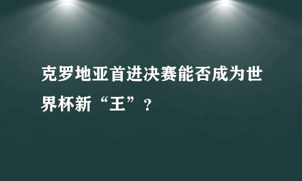 克罗地亚首进决赛能否成为世界杯新“王”？