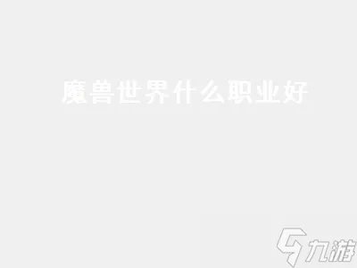 魔兽世界什么职业好 魔兽世界什么职业好玩可以长久玩的