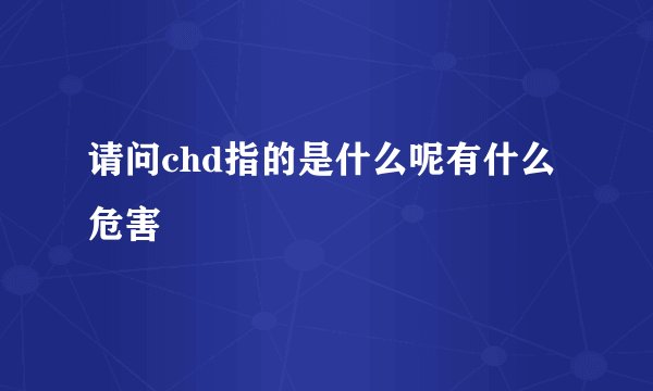 请问chd指的是什么呢有什么危害