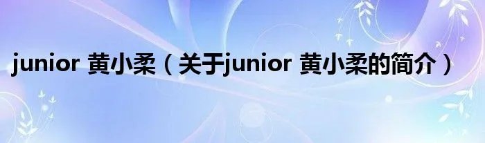 junior 黄小柔(关于junior 黄小柔的简介)