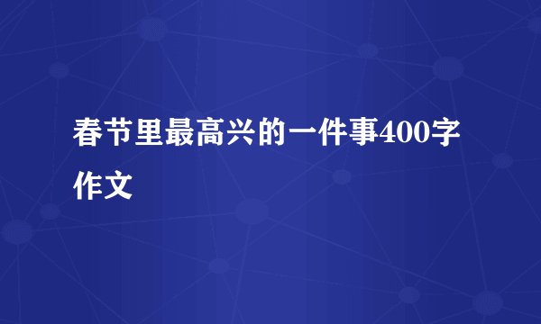春节里最高兴的一件事400字作文