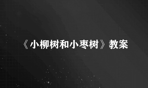 《小柳树和小枣树》教案