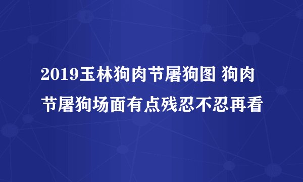 2019玉林狗肉节屠狗图 狗肉节屠狗场面有点残忍不忍再看