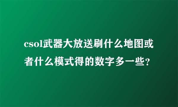 csol武器大放送刷什么地图或者什么模式得的数字多一些？