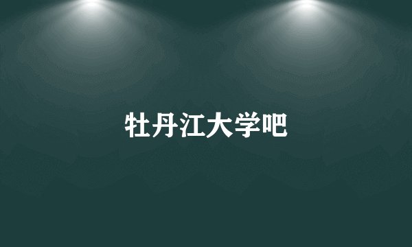 牡丹江大学吧