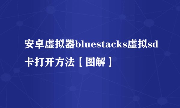 安卓虚拟器bluestacks虚拟sd卡打开方法【图解】