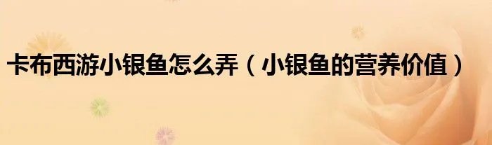 卡布西游小银鱼怎么弄（小银鱼的营养价值）