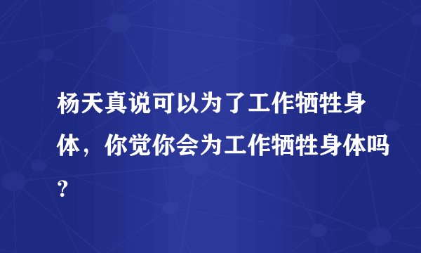 杨天真说可以为了工作牺牲身体，你觉你会为工作牺牲身体吗？