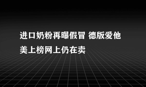 进口奶粉再曝假冒 德版爱他美上榜网上仍在卖