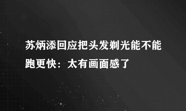 苏炳添回应把头发剃光能不能跑更快:太有画面感了